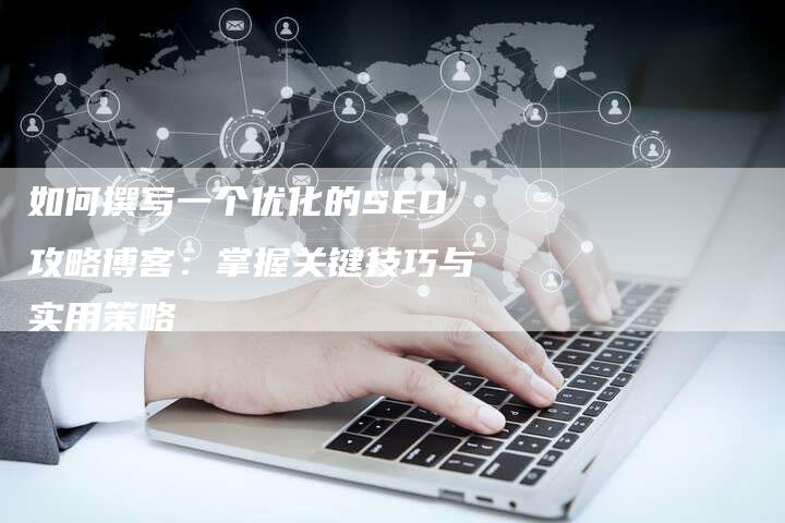 如何撰写一个优化的SEO攻略博客：掌握关键技巧与实用策略