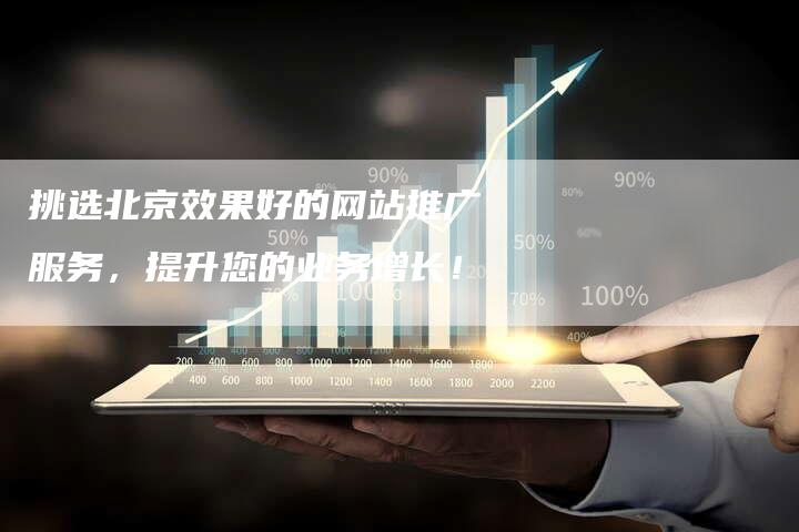 挑选北京效果好的网站推广服务，提升您的业务增长！