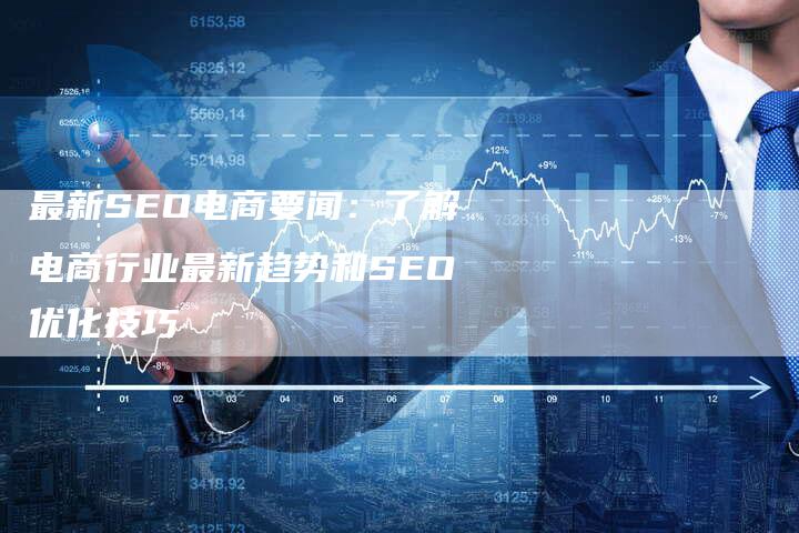 最新SEO电商要闻：了解电商行业最新趋势和SEO优化技巧