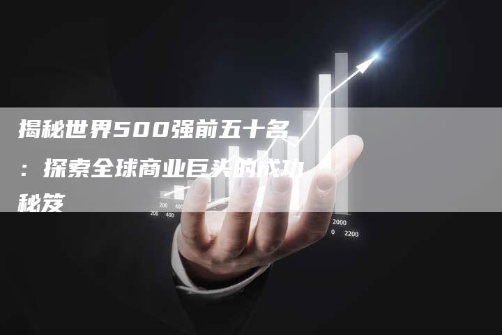 揭秘世界500强前五十名：探索全球商业巨头的成功秘笈-夫唯域名网