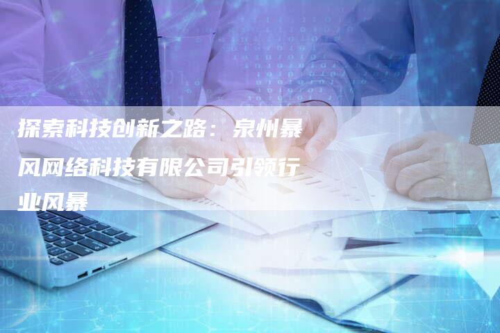 探索科技创新之路：泉州暴风网络科技有限公司引领行业风暴-夫唯域名网