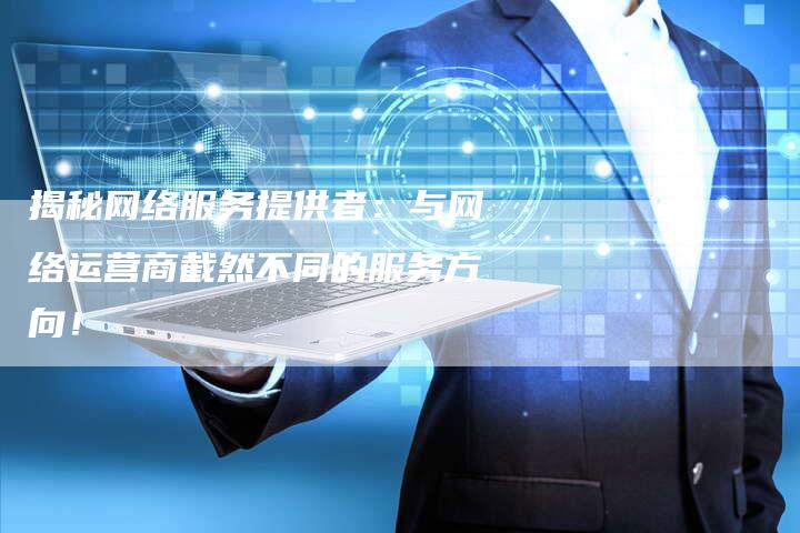 揭秘网络服务提供者：与网络运营商截然不同的服务方向！-夫唯域名网