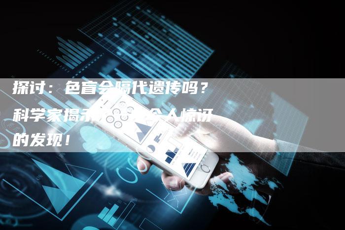 探讨：色盲会隔代遗传吗？科学家揭示了一个令人惊讶的发现！