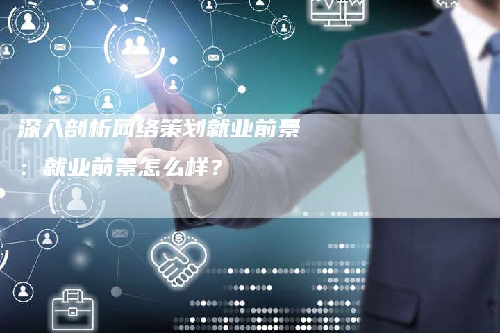 深入剖析网络策划就业前景：就业前景怎么样？