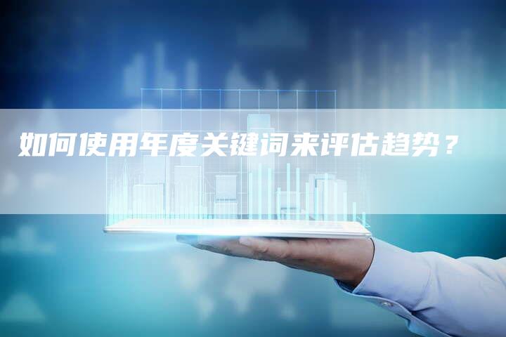 如何使用年度关键词来评估趋势？-夫唯域名网