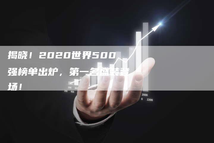 揭晓！2020世界500强榜单出炉，第一名盛装登场！