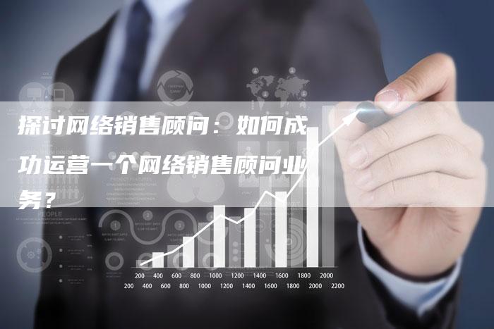 探讨网络销售顾问：如何成功运营一个网络销售顾问业务？-夫唯域名网