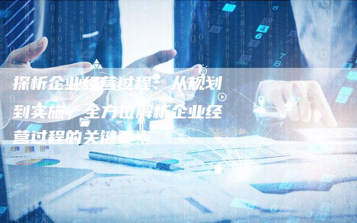 探析企业经营过程：从规划到实施，全方位解析企业经营过程的关键要素-夫唯域名网