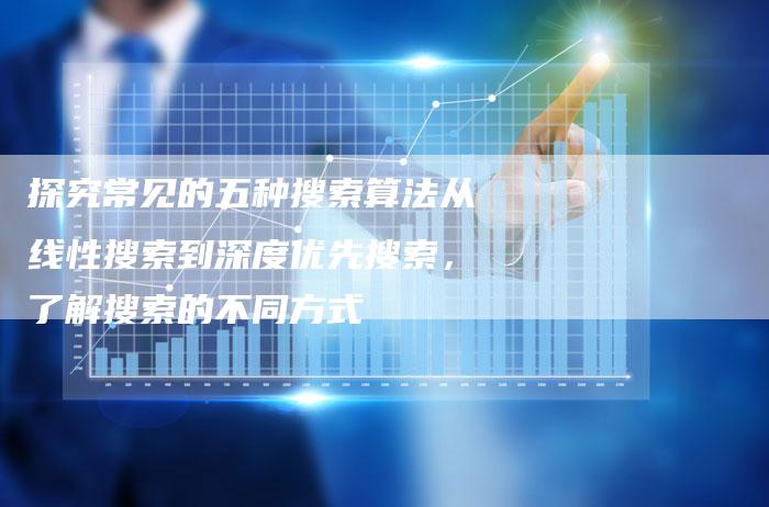 探究常见的五种搜索算法从线性搜索到深度优先搜索，了解搜索的不同方式
