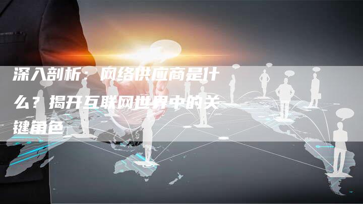 深入剖析：网络供应商是什么？揭开互联网世界中的关键角色