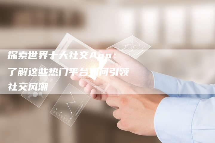 探索世界十大社交App：了解这些热门平台如何引领社交风潮-夫唯域名网