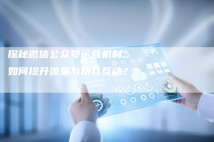 探秘微信公众号运营机制：如何提升流量与粉丝互动？-夫唯域名网