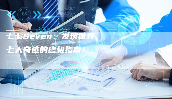 七七Seven：发现世界七大奇迹的终极指南！