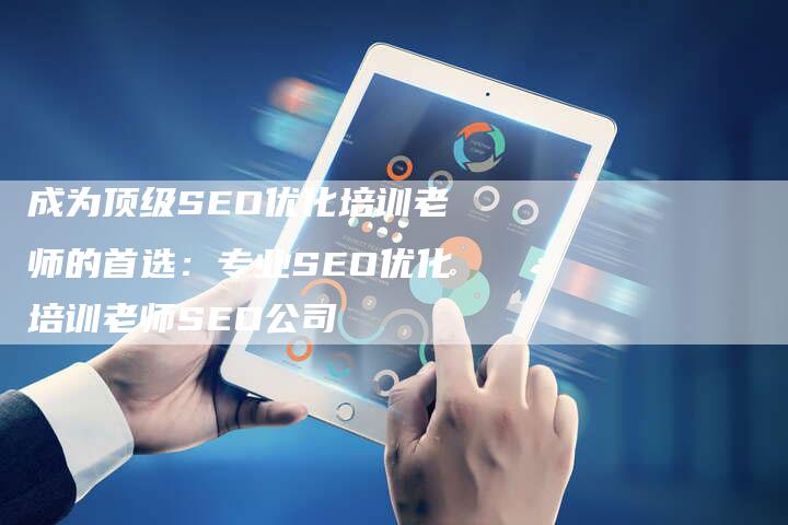 成为顶级SEO优化培训老师的首选：专业SEO优化培训老师SEO公司