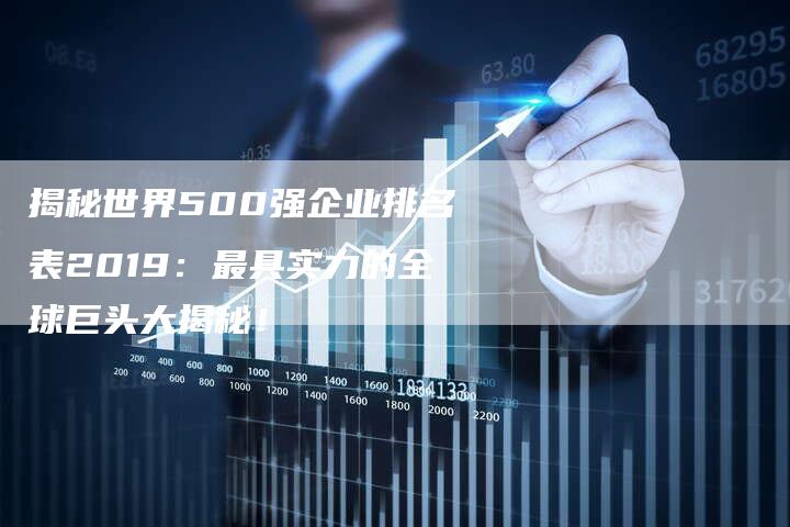 揭秘世界500强企业排名表2019：最具实力的全球巨头大揭秘！