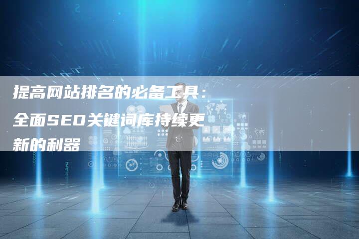 提高网站排名的必备工具：全面SEO关键词库持续更新的利器