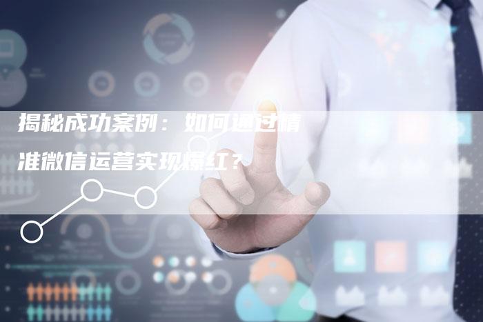 揭秘成功案例：如何通过精准微信运营实现爆红？-夫唯域名网