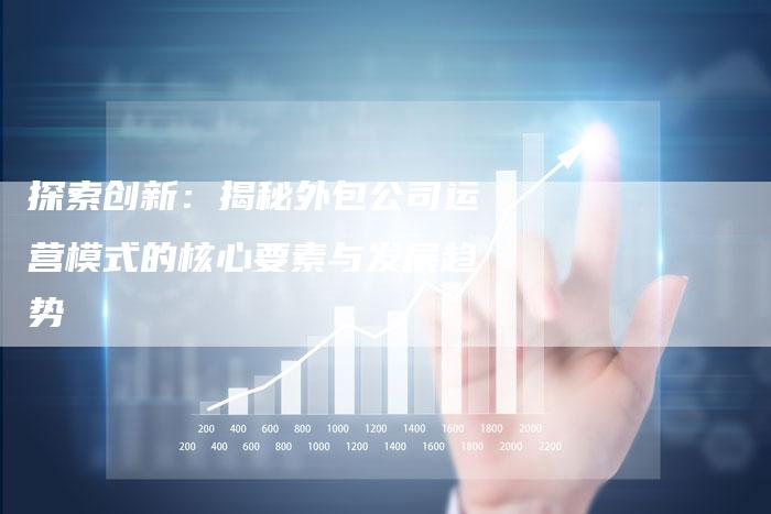探索创新：揭秘外包公司运营模式的核心要素与发展趋势-夫唯域名网