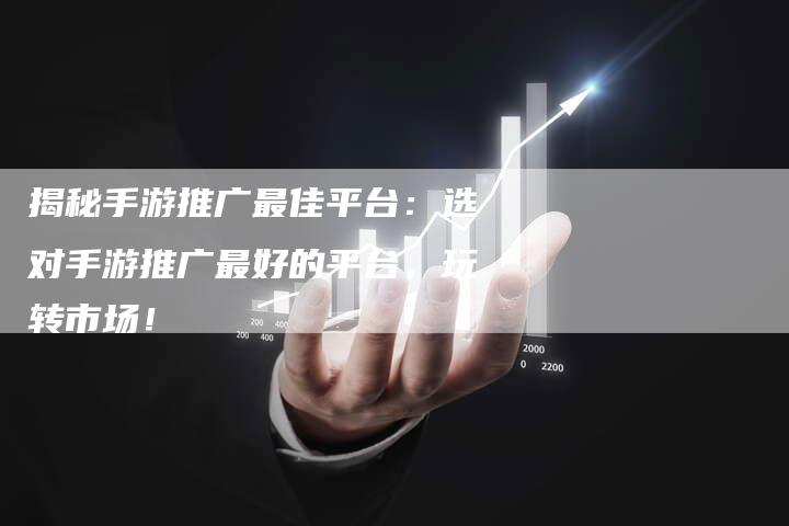 揭秘手游推广最佳平台：选对手游推广最好的平台，玩转市场！