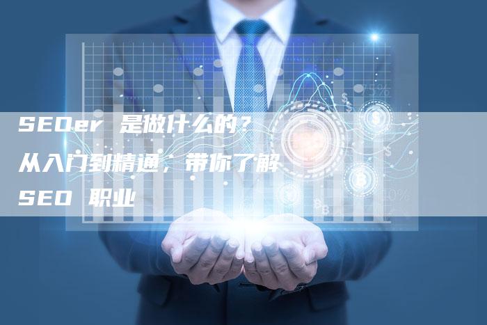 SEOer 是做什么的？从入门到精通，带你了解 SEO 职业