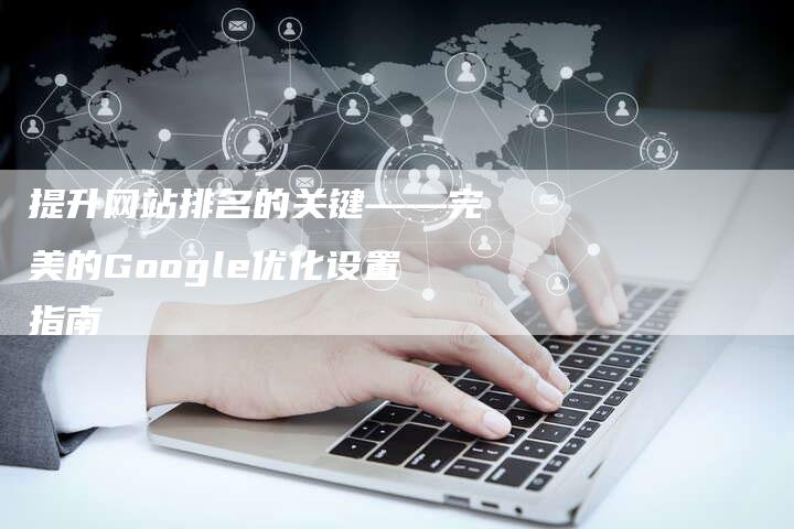 提升网站排名的关键——完美的Google优化设置指南