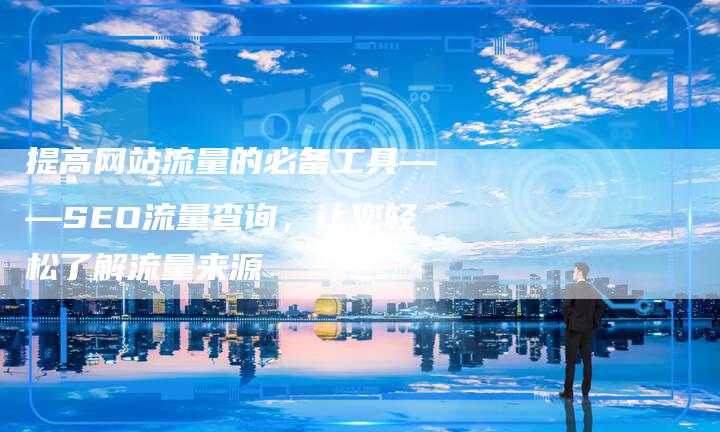 提高网站流量的必备工具——SEO流量查询，让您轻松了解流量来源