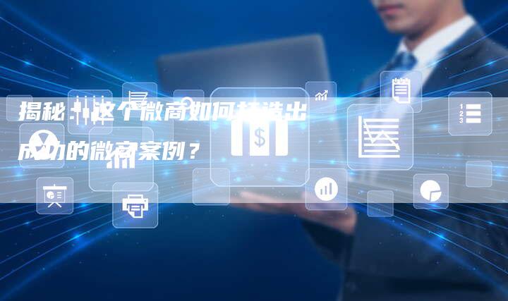 揭秘：这个微商如何打造出成功的微商案例？