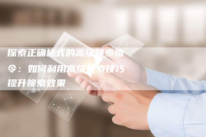 探索正确格式的高级搜索指令：如何利用高级搜索技巧提升搜索效果-夫唯域名网