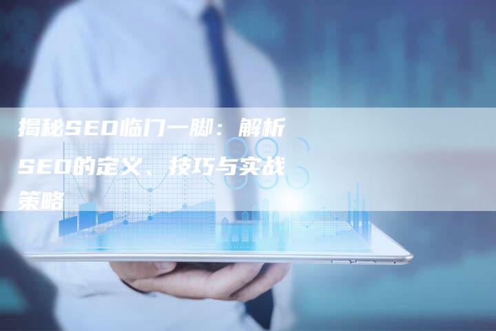 揭秘SEO临门一脚：解析SEO的定义、技巧与实战策略