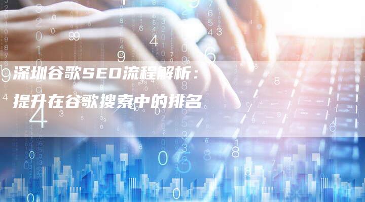 深圳谷歌SEO流程解析：提升在谷歌搜索中的排名