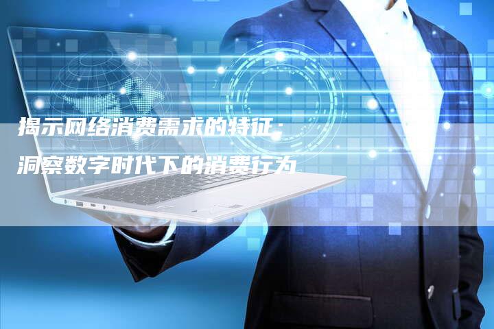 揭示网络消费需求的特征：洞察数字时代下的消费行为-夫唯域名网