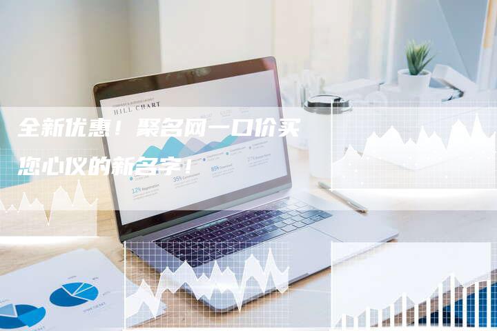 全新优惠！聚名网一口价买您心仪的新名字！