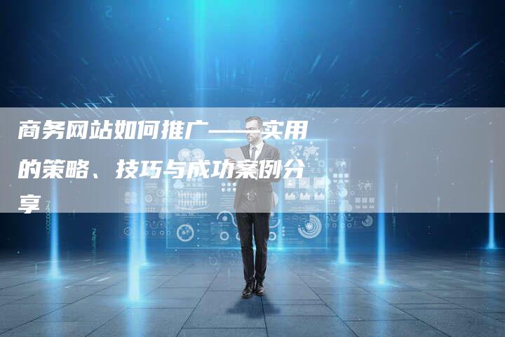 商务网站如何推广——实用的策略、技巧与成功案例分享