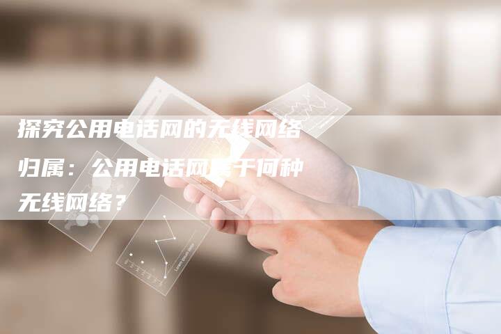 探究公用电话网的无线网络归属：公用电话网属于何种无线网络？-夫唯域名网