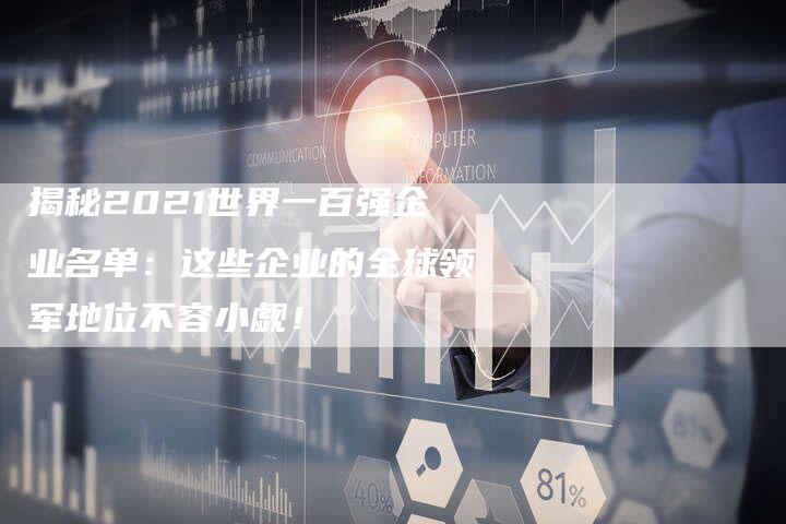 揭秘2021世界一百强企业名单：这些企业的全球领军地位不容小觑！-夫唯域名网