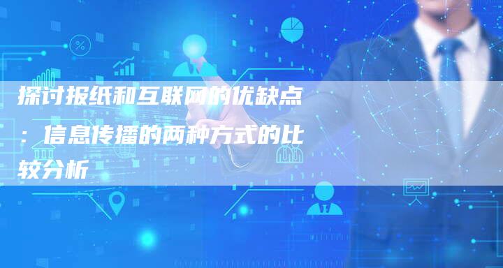 探讨报纸和互联网的优缺点：信息传播的两种方式的比较分析-夫唯域名网