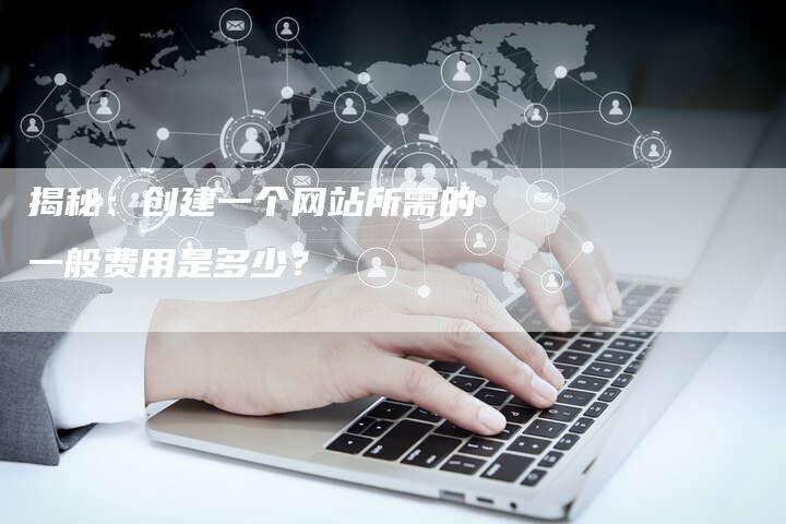 揭秘：创建一个网站所需的一般费用是多少？-夫唯域名网