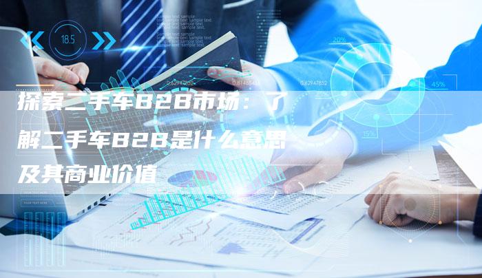 探索二手车B2B市场：了解二手车B2B是什么意思及其商业价值-夫唯域名网