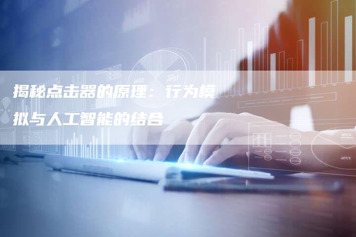 揭秘点击器的原理：行为模拟与人工智能的结合-夫唯域名网
