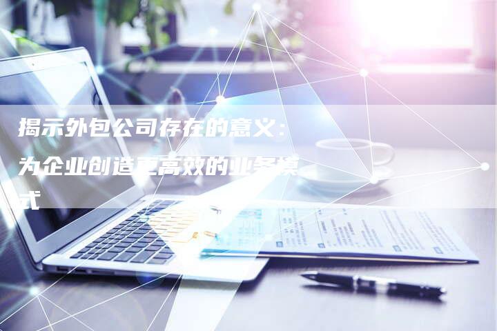 揭示外包公司存在的意义：为企业创造更高效的业务模式