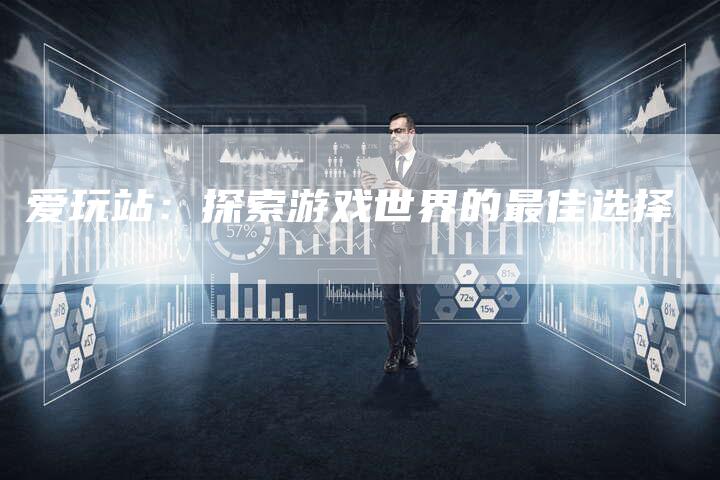 爱玩站：探索游戏世界的最佳选择-夫唯域名网
