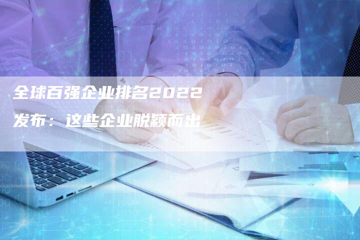 全球百强企业排名2022发布：这些企业脱颖而出