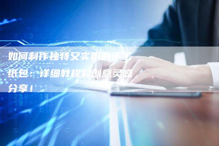 如何制作独特又实用的手工纸包：详细教程和创意灵感分享！