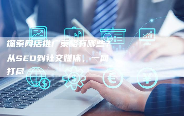 探索网店推广策略有哪些？从SEO到社交媒体，一网打尽-夫唯域名网