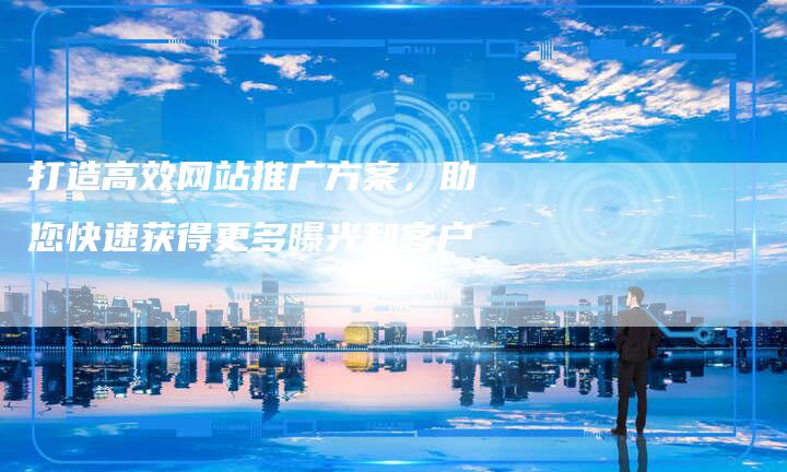打造高效网站推广方案，助您快速获得更多曝光和客户