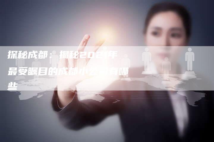 探秘成都：揭秘2021年最受瞩目的成都小公司有哪些-夫唯域名网