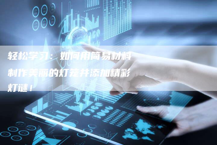 轻松学习：如何用简易材料制作美丽的灯笼并添加精彩灯谜！-夫唯域名网