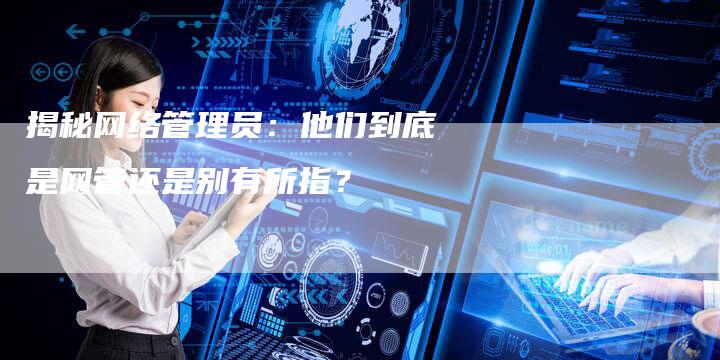 揭秘网络管理员：他们到底是网管还是别有所指？-夫唯域名网