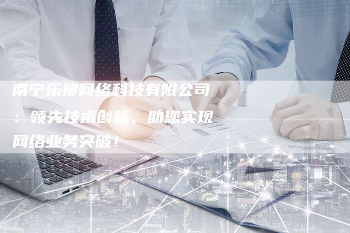 南宁乐搜网络科技有限公司：领先技术创新，助您实现网络业务突破！-夫唯域名网