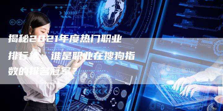 揭秘2021年度热门职业排行榜：谁是职业在搜狗指数的排名冠军？